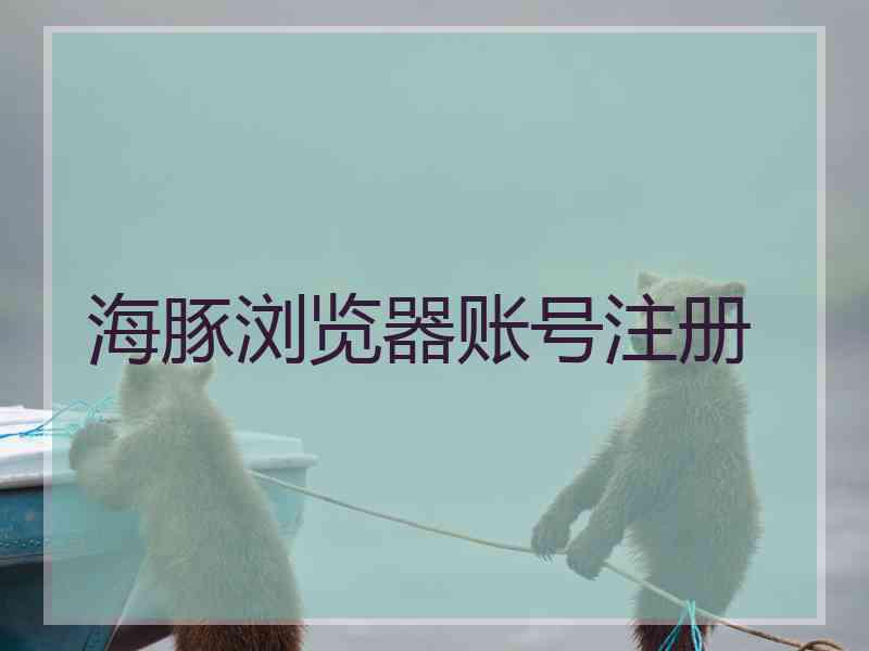 海豚浏览器账号注册