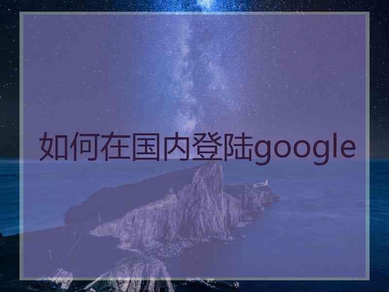 如何在国内登陆google