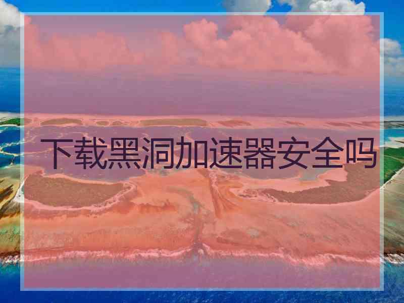 下载黑洞加速器安全吗