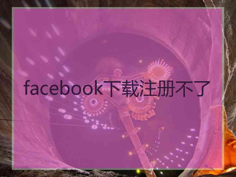 facebook下载注册不了